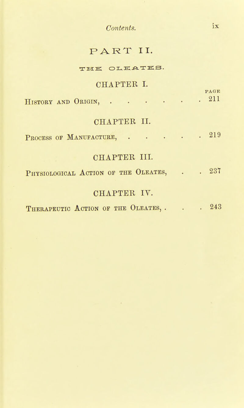 PART II. THE OLEATES. CHAPTER I. History and Origin, .... CHAPTER II. Process of Manufacture, CHAPTER III. Physiological Action op the Oleates, CHAPTER IV. Therapeutic Action of the Oleates, .