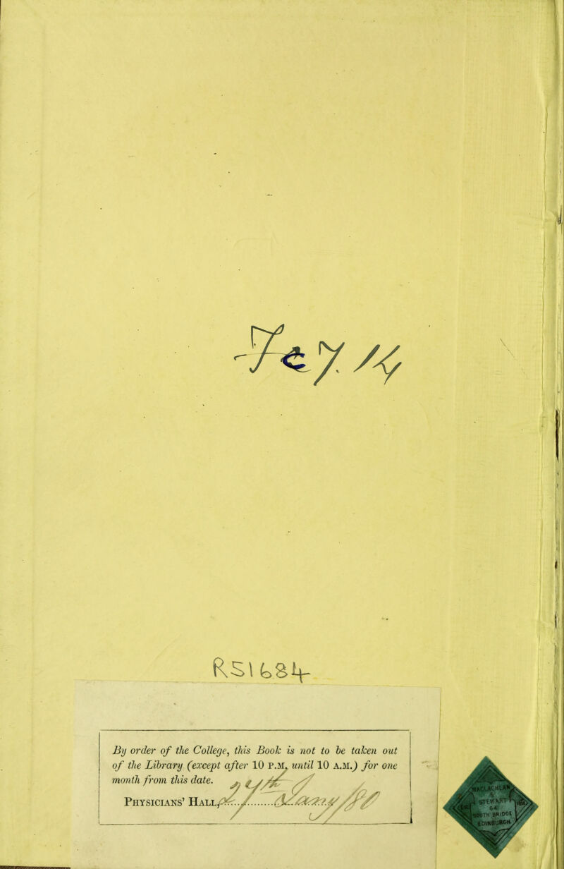 By order of the College, this Book is not to be taken out of the Library (except after 10 P.M» until 10 A.M.^ for one month from this date. Physicians' Hall