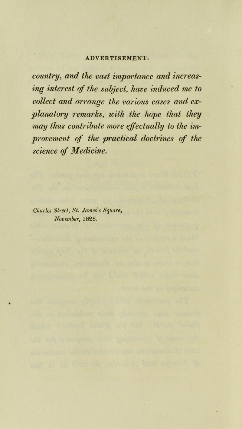 country, and the vast importance and increas- ing interest of the subject, have induced me to collect and arrange the various cases and ex- planatory remarks, with the hope that they may thus contribute more effectually to the im- provement of the practical doctrines of the science of Medicine, Charles Street, St. James s Square, November, 1828.