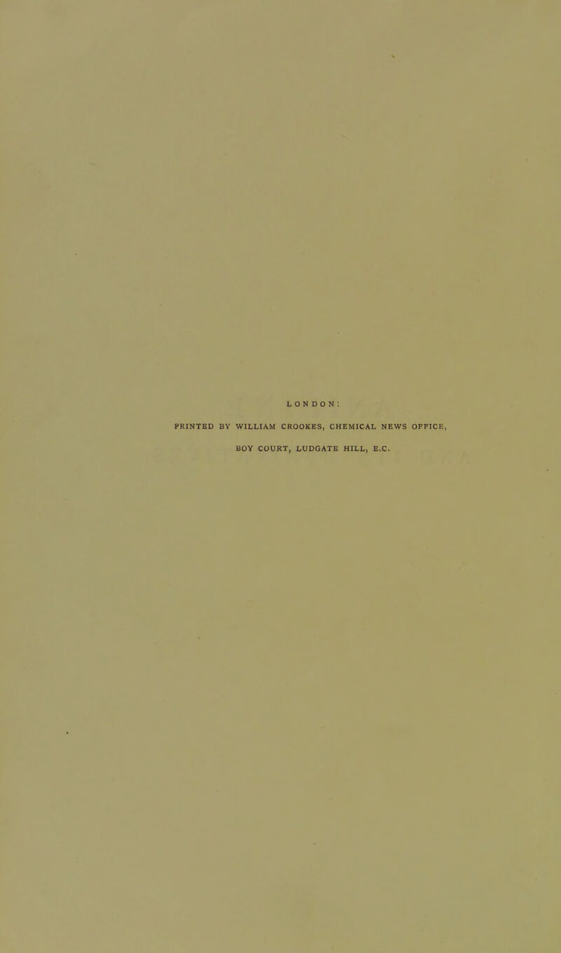 LONDON: PRINTED BY WILLIAM CROOKES, CHEMICAL NEWS OFFICE, BOY COURT, LUDGATE HILL, E.C.