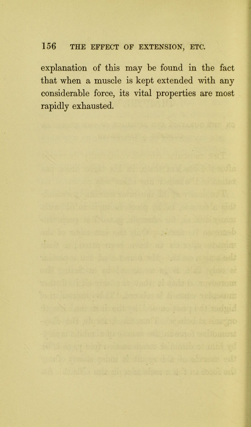 explanation of this may be found in the fact that when a muscle is kept extended with any considerable force, its vital properties are most rapidly exhausted.