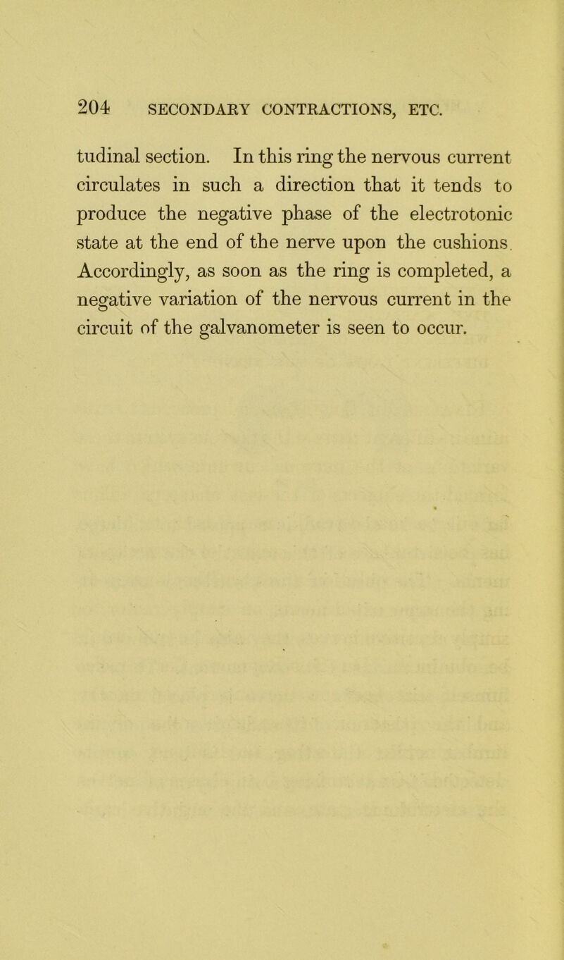 tiidinal section. In this ring the nervous current circulates in such a direction that it tends to produce the negative phase of the electrotonic state at the end of the nerve upon the cushions Accordingly, as soon as the ring is completed, a neorative variation of the nervous current in the circuit of the galvanometer is seen to occur.