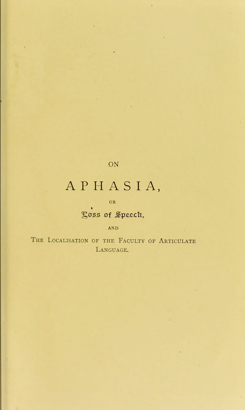 ON APHASIA, OR %os3 0f J^jejccti, AND The Localisation of the Faculty of Articulate Language.