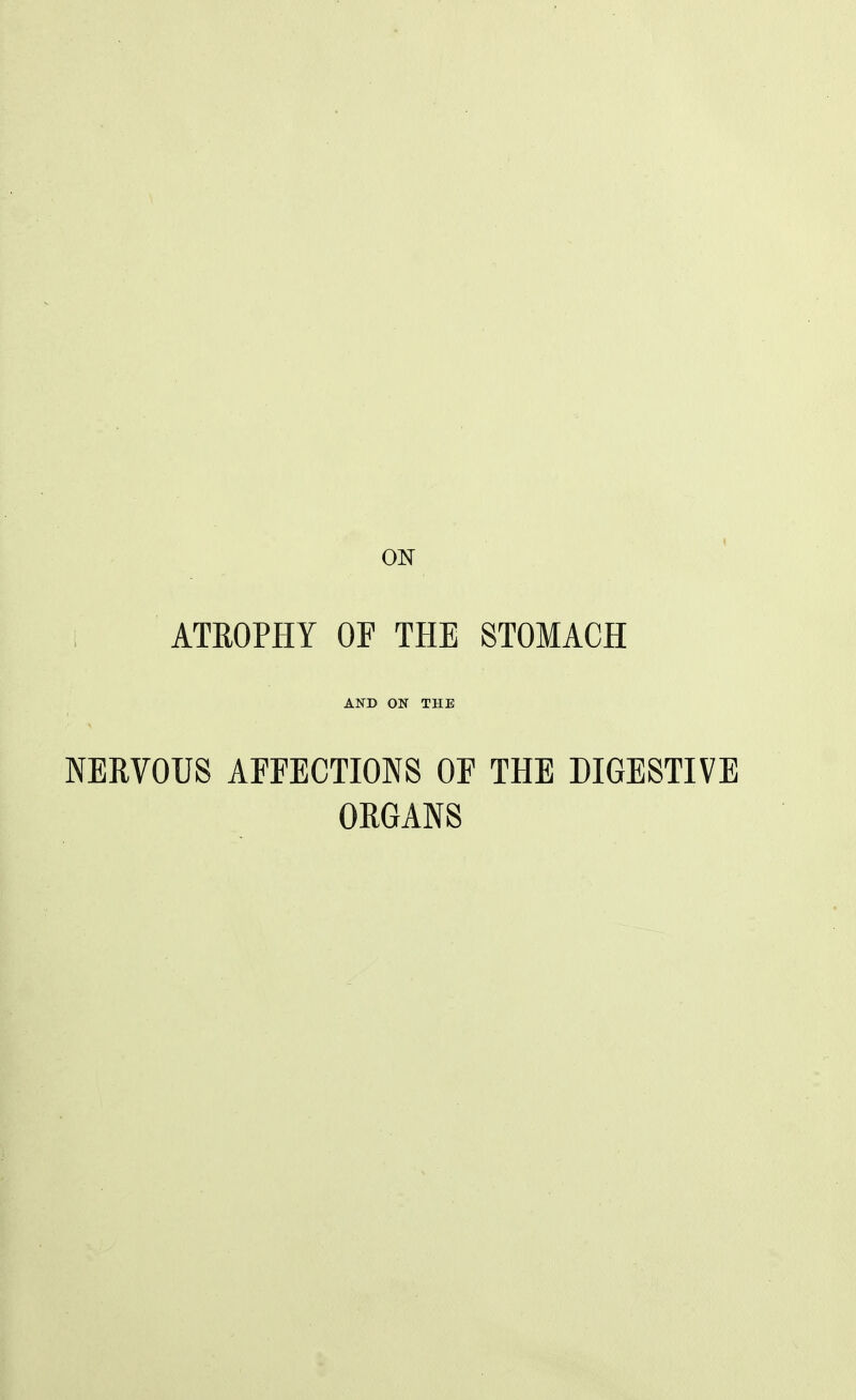 ON ATROPHY OF THE STOMACH AND ON THE NERVOUS AFFECTIONS OF THE DIGESTIVE ORGANS