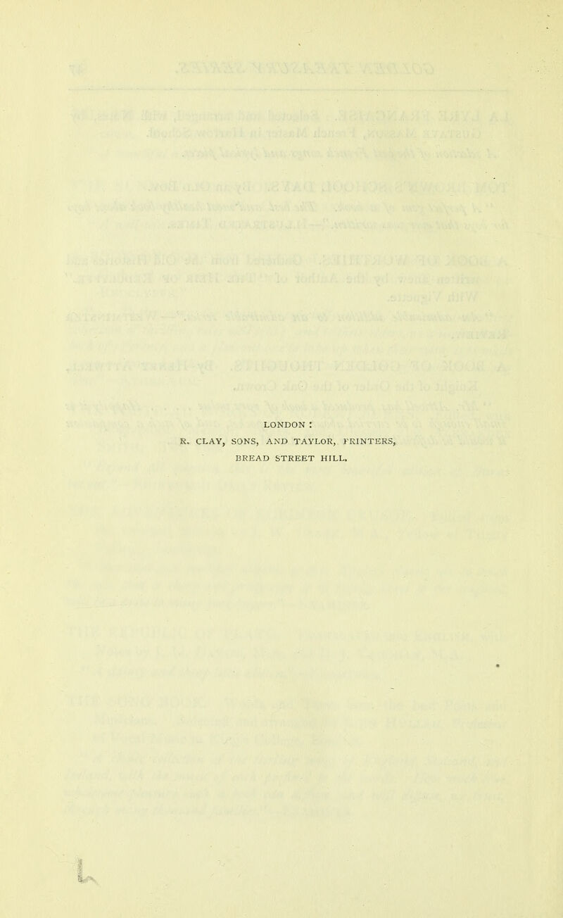 LONDON : CLAY, SONS, AND TAYLOR, FKINTERS, BREAD STREET HILL.