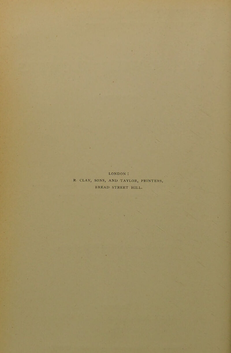 LONDON : R. CLAY, SONS, AND TAYLOR, PRINTERS, BREAD STREET HILL.