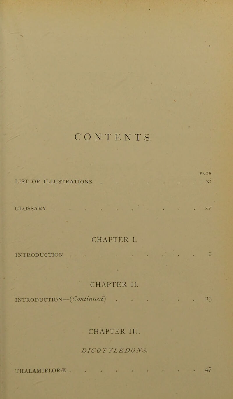 CONTENTS. PAGE LIST OF ILLUSTRATIONS xi GLOSSARY . . .xv CHAPTER I. INTRODUCTION I CHAPTER II. INTRODUCTION—(Continued) -3 CHAPTER III. DICOTYLEDONS. THALAMIFLOR/E . 47