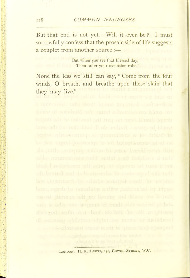But that end is not yet. Will it ever be ? I nnust sorrowfully confess that the prosaic side of life suggests a couplet from another source :—  But when you see that Iilessed day, Then order your ascension robe. None the less we still can say,  Come from the four winds, O breath, and breathe upon these slain that they may live. London ; H. K, Lewis, 136, Gower Street, W.C.