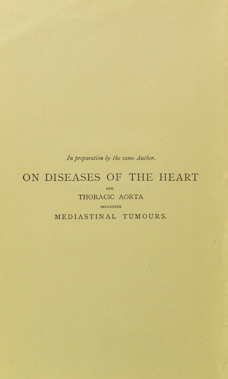 In preparation by the same Author. ON DISEASES OF THE HEART AND THORACIC AORTA INCLUDING MEDIASTINAL TUMOURS.