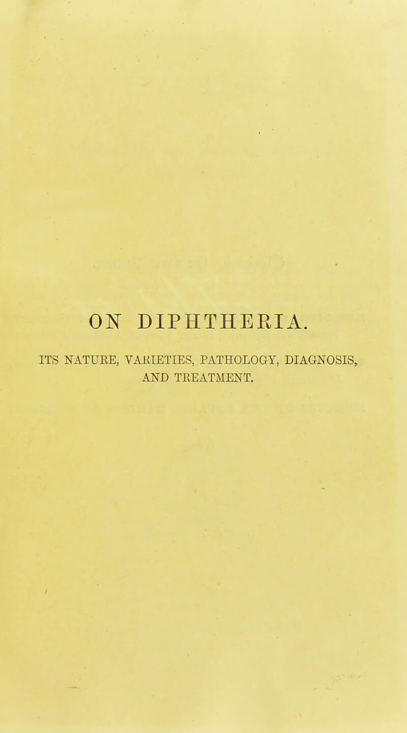 ON DIPHTHEEIA. ITS NATURE, VAKIETIES, PATHOLOGY, DIAGNOSIS, AND TREATMENT.