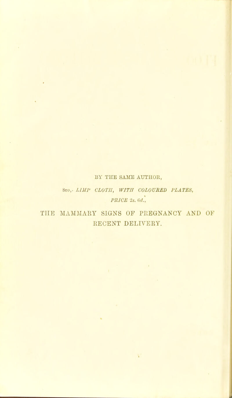 BY THE SAME AUTHOR, 8ro,. Hill' CLOTH, WITH COLOURED PLATES, PRICE 2i. (Irf., THE MAMMARY SIGNS OF PEEGNANCY AND OF RECENT DELIVERY.