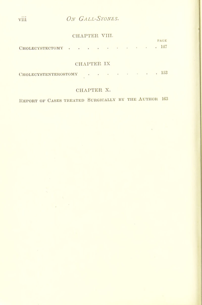 CHAPTER vm. PAGE Cholecystectomy 117 CHAPTER IX ClIOLECYSTENTEHOSTOMY' CHAPTER X. Report of Cases treated Sukgically by the Authok 163