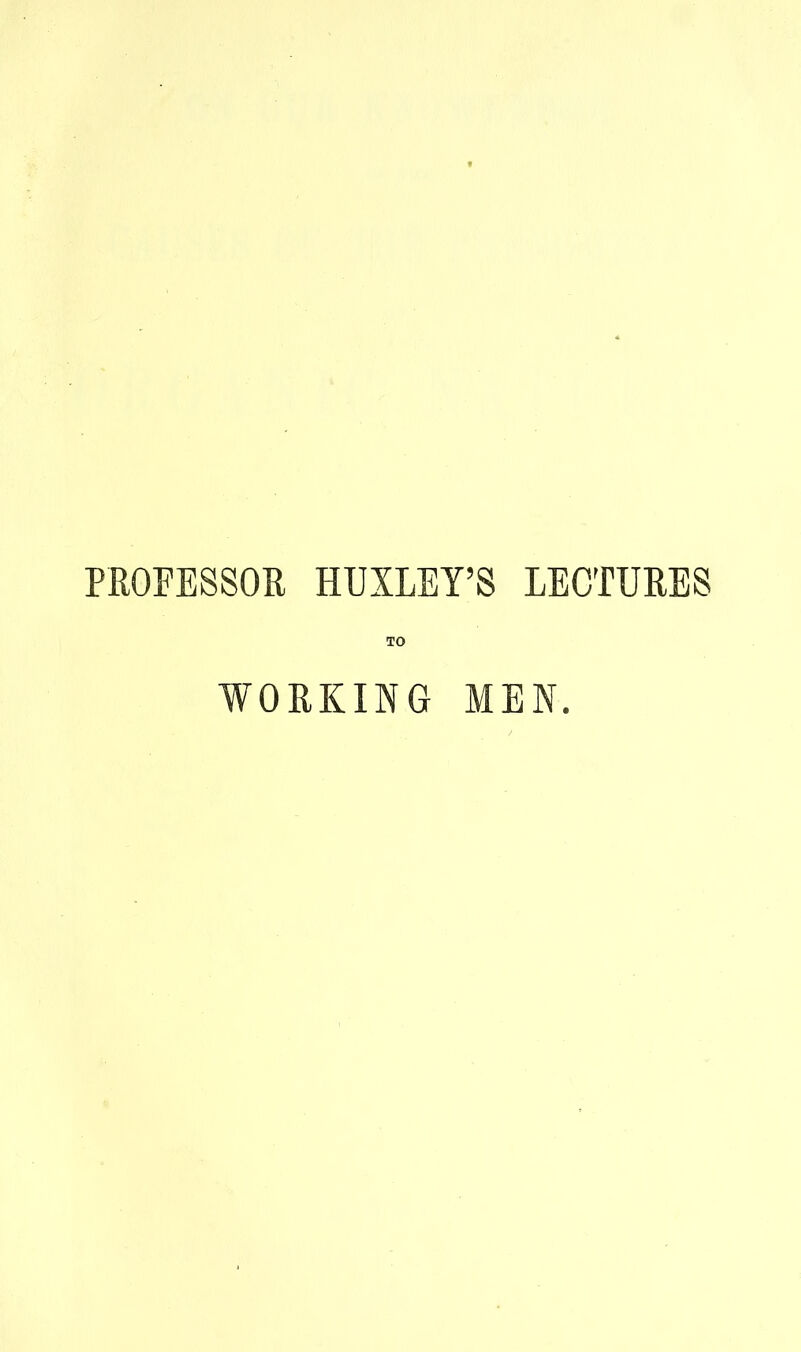 PROFESSOR HUXLEY'S LECTURES TO WORKING MEN.