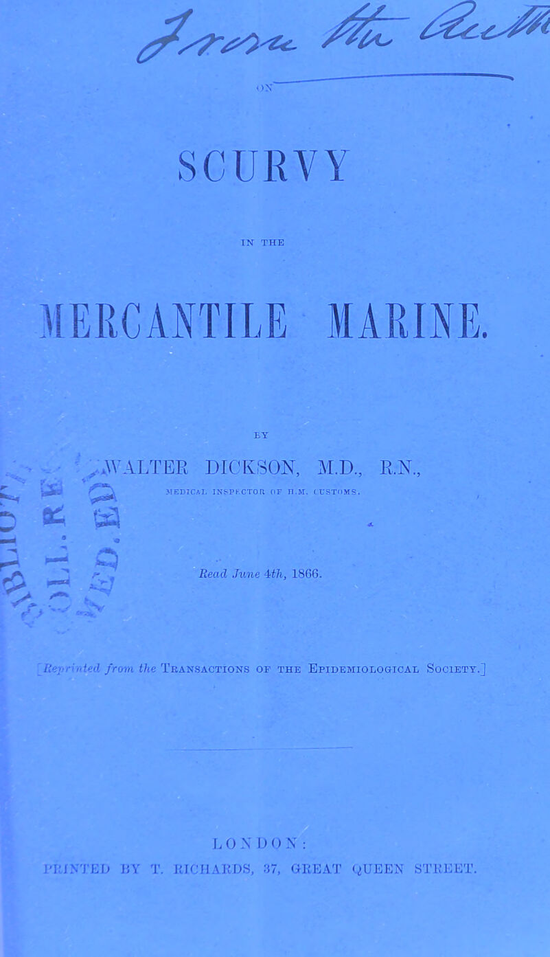 At OX SCURVY IN THE MERCANTILE MARINE. ..WALTER DICKSON, M.D., R.N. ‘P *■ Cd > ' »■?.. MEDICAL INSPECTOR OF n.M, (FSTOMS. Read June 4th, 1866. Renr 'nted from the Transactions of the Epidemiological Society.]