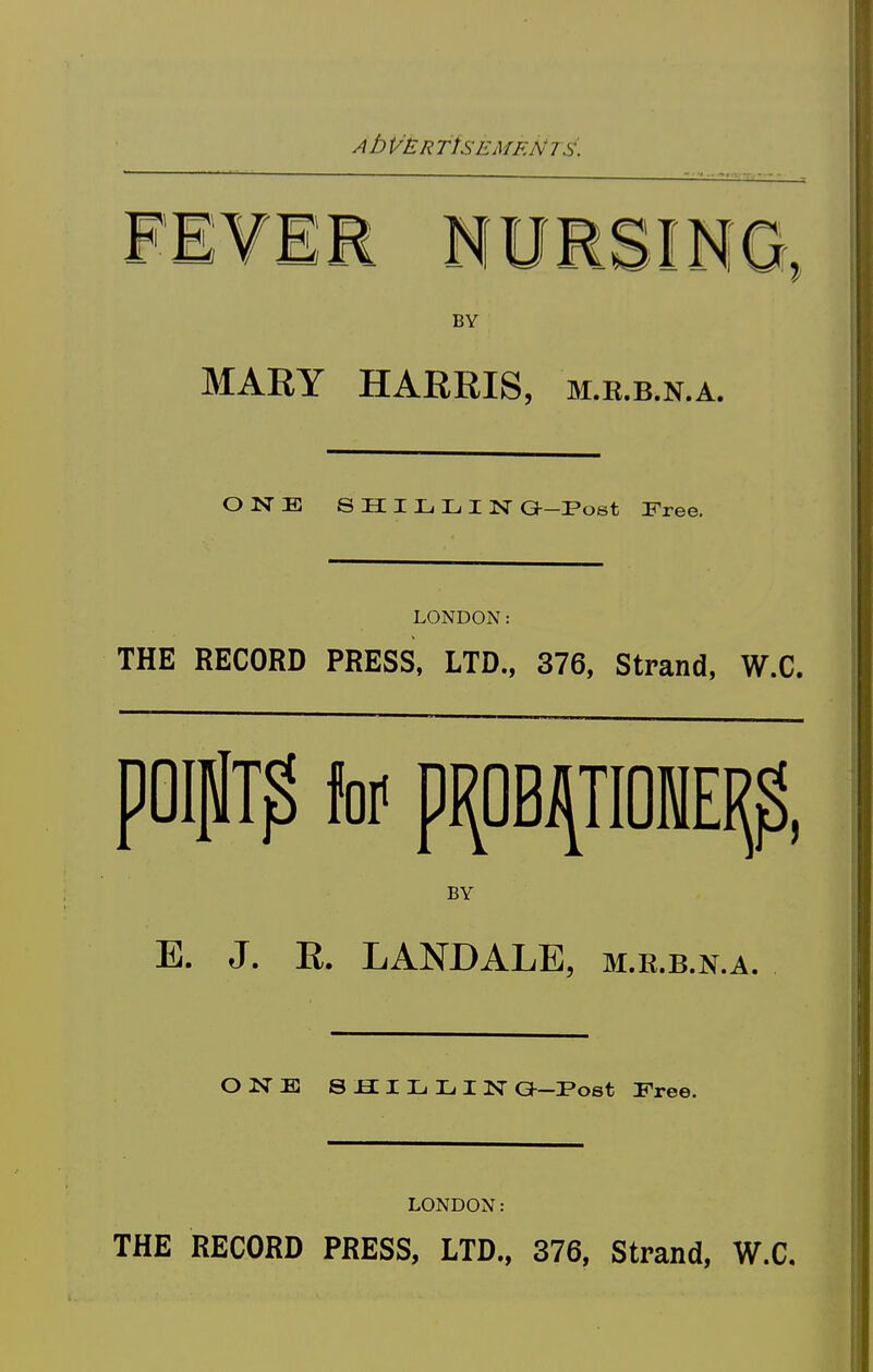 AbVER TtSEMF.N TS. FEVER NURSING, BY MARY HARRIS, m.e.b.n.a. ONE SHILLING-Post Free. LONDON: THE RECORD PRESS, LTD., 376, Strand, W.C. 30ip[T^ to pi^OB^TIONEI^, BY E. J. E. LAND ALE, m.e.b.n.a. OlSTE S S I L, X, I N a-Post Free. LONDON: THE RECORD PRESS, LTD., 376, Strand, W.C,