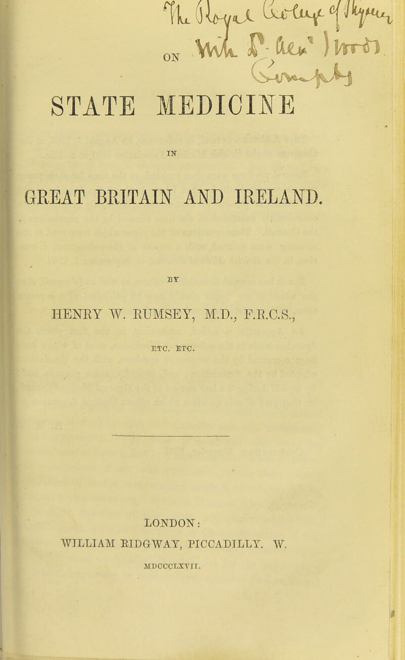 STATE MEDICINE IN GREAT BRITAIN AND IRELAND. HENRY W. EUMSEY, F.E.C.B. ETC. ETC. LONDON: WILLIAM EIDaWAT, PICCADILLY. W. MDCCCLXTir.