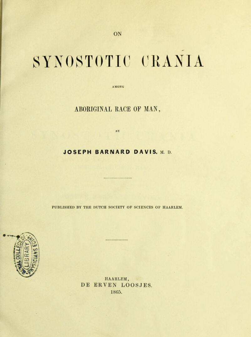 ON 8YN0ST0TIC CKANIA ABORIGINAL RACE OF MAN, JOSEPH BARNARD DAVIS, m d PUBLISHED BY THE DUTCH SOCIETY OF SCIENCES OF HAARLEM. HAARLEM, DE ERVEN LOOSJES. 1865.