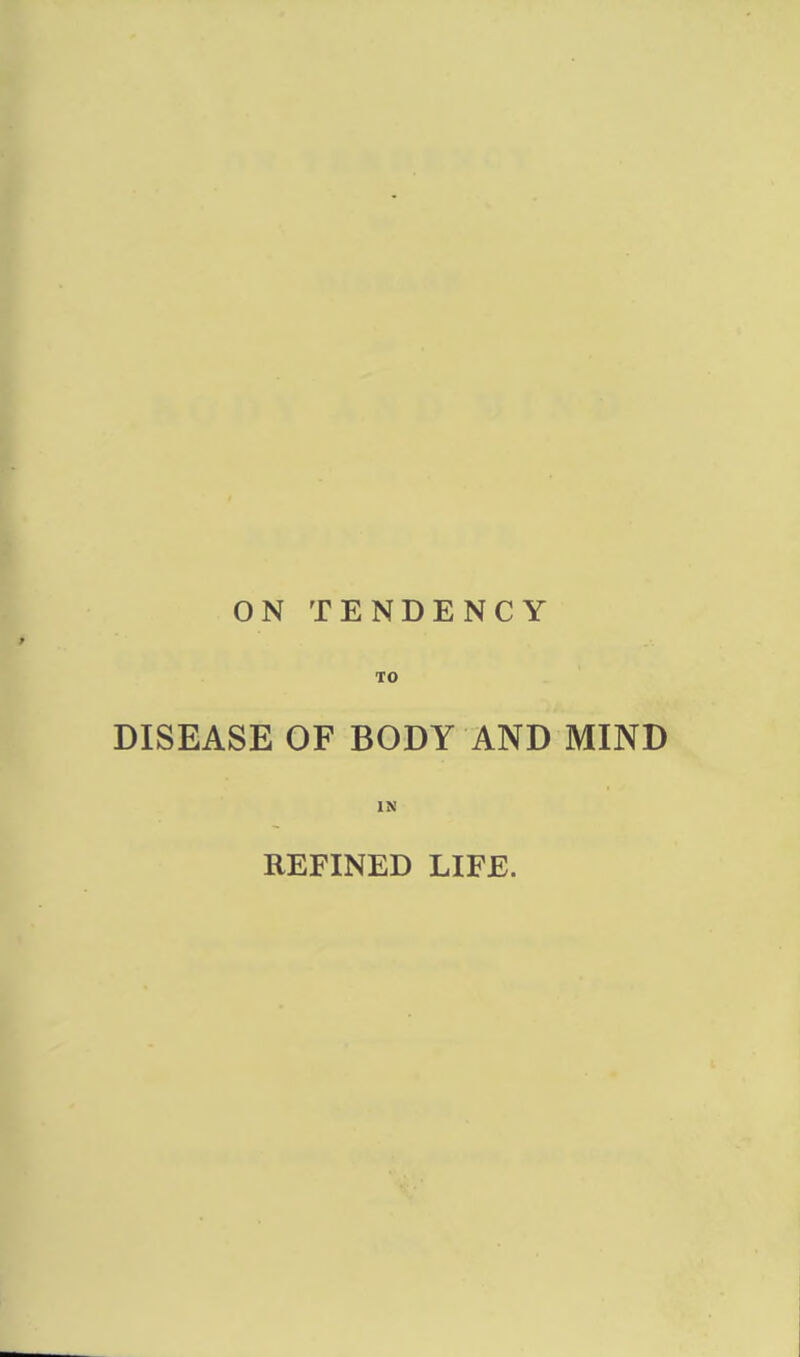 ON TENDENCY TO DISEASE OF BODY AND MIND IK REFINED LIFE.