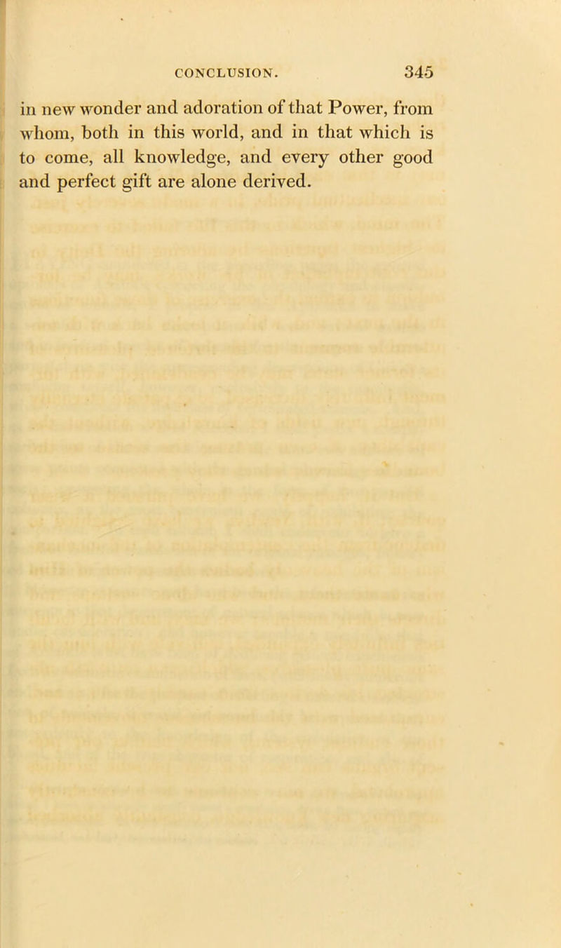 in new wonder and adoration of that Power, from whom, both in this world, and in that which is to come, all knowledge, and every other good and perfect gift are alone derived.