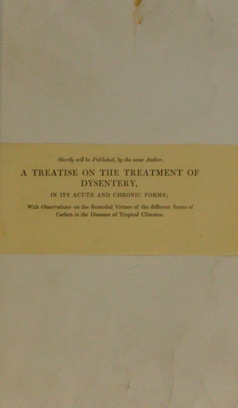 w Shtfrtfy ttiJI be PMiebeJ, if tie Mate Auib^r, A TKEATLSE ON THE TREATMENT OF DY.SENTEKY, IN ITS ACUTE AND CHRONIC FORMS; With Obsemtuni* on tb« R«i&edi«l Virtue* of the 4iffrrent form* ut Carbon in the Diwraaw of TropM-ul Climate*.