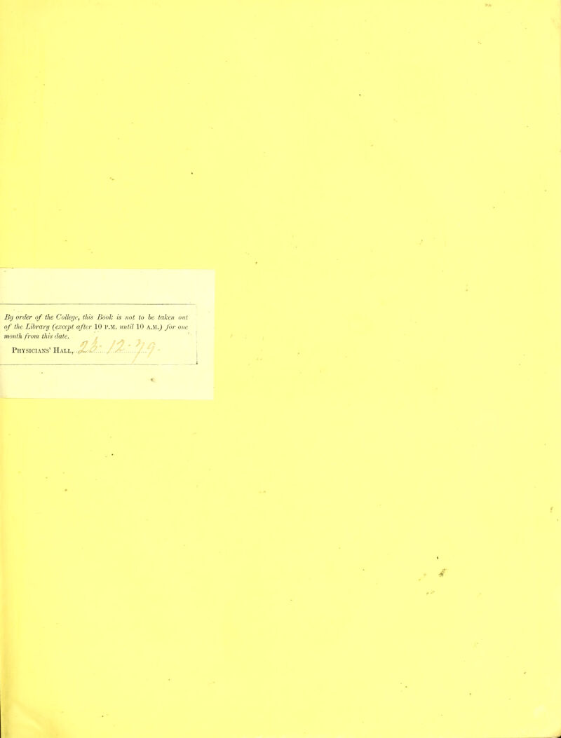 Bij order of the College, this Book is not to be taken out of the Library (except after 10 p.m. until 10 a.m.) for one month from this date. Physicians' Hall.