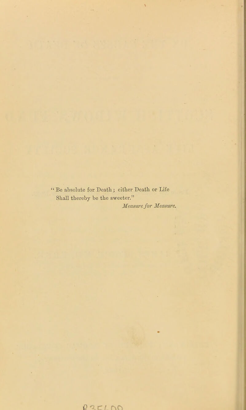 ‘ Be absolute for Death; either Death or Life Shall thereby be the sweeter.” Measure for Measure.