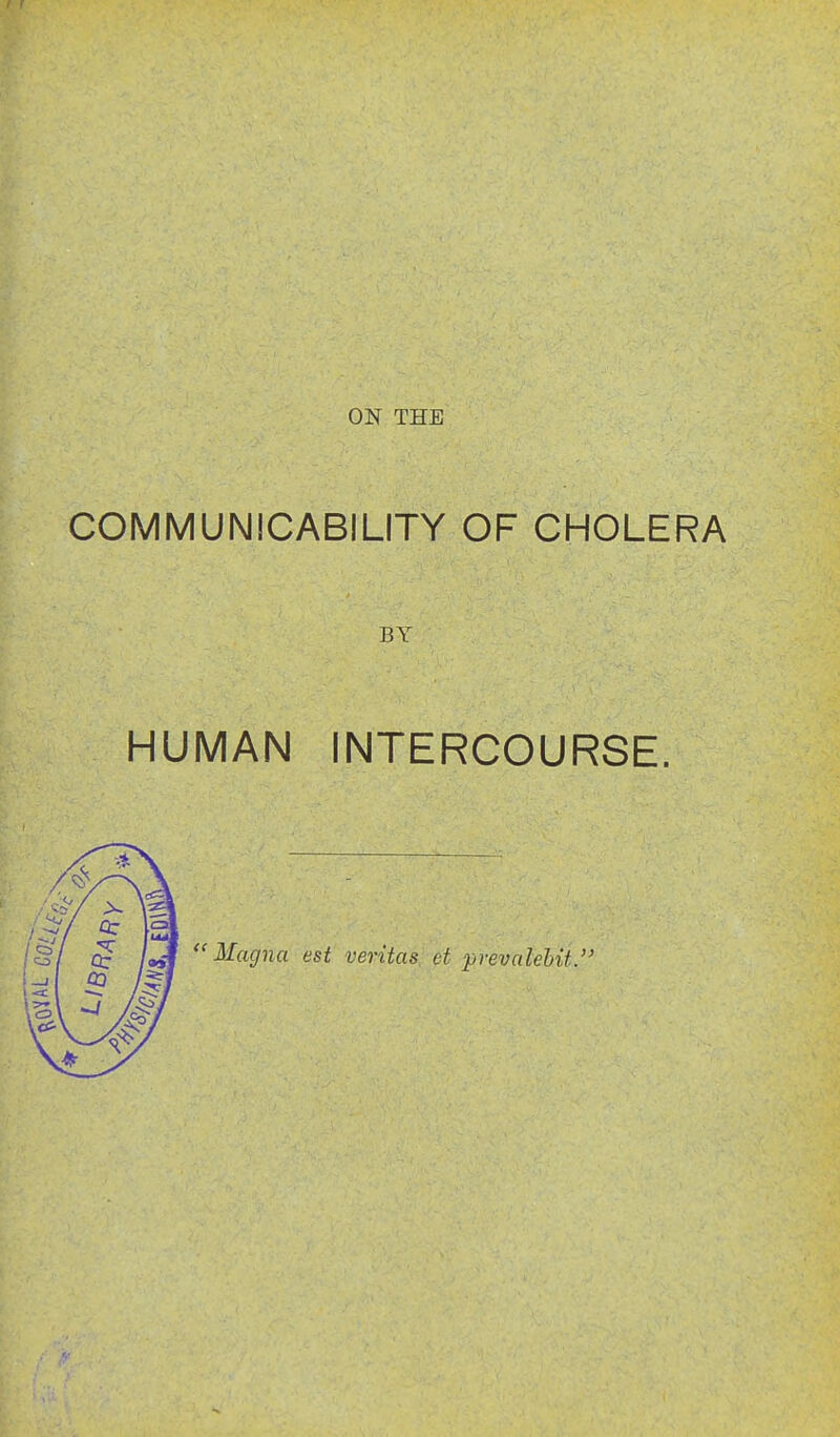 ON THE COMMUNICABILITY OF CHOLERA BY HUMAN INTERCOURSE.  Magna esi Veritas! et prevalehit.