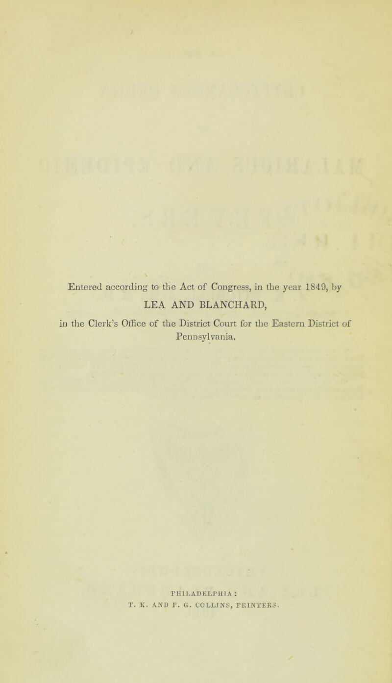 Entered according; to the Act of Congress, in the year 1849, by LEA AND BLANCHARD, tlie Clerk’s Office of the District Court for the Eastern District of Pennsylvania. ruinADELriiiA: