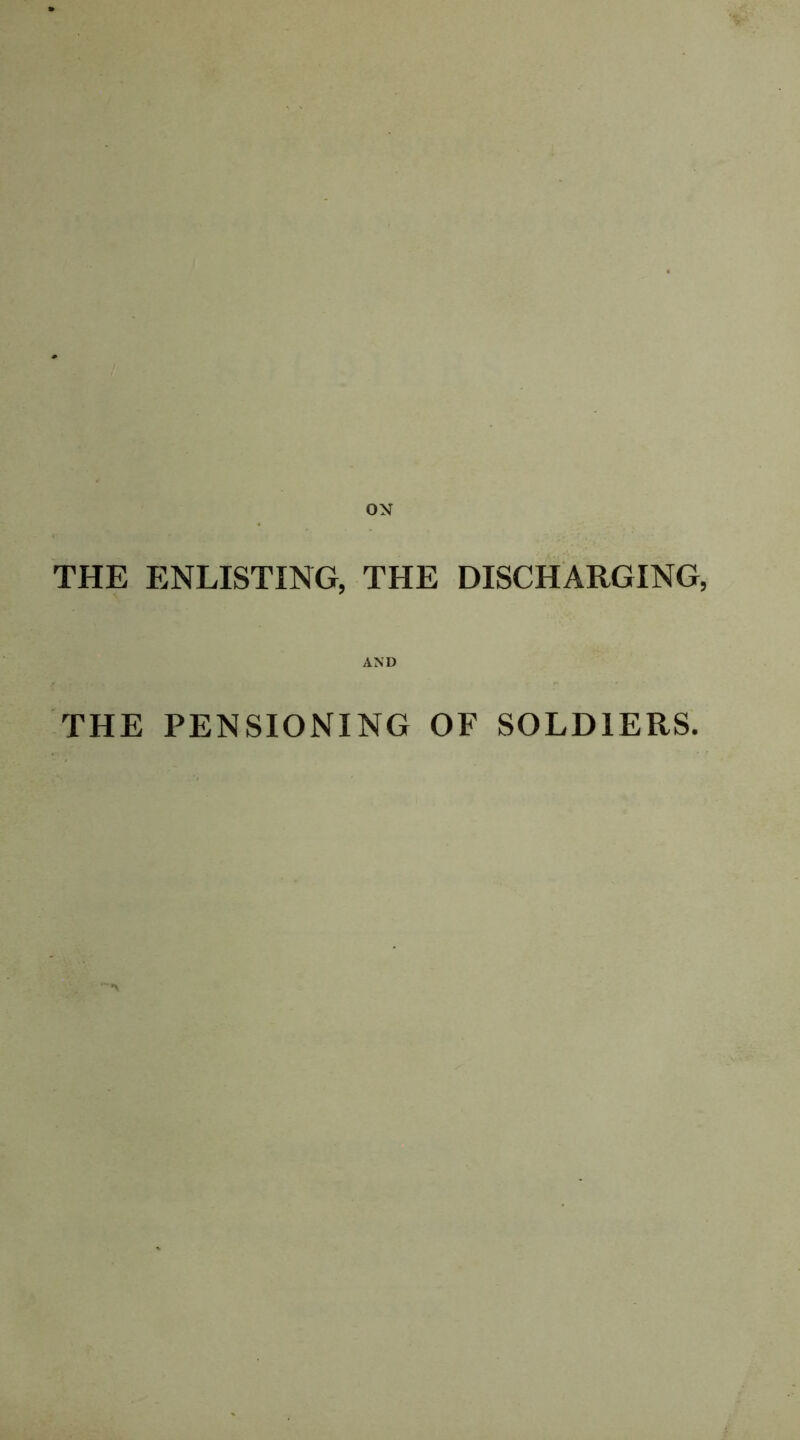 ON THE ENLISTING, THE DISCHARGING, AND THE PENSIONING OF SOLDIERS.