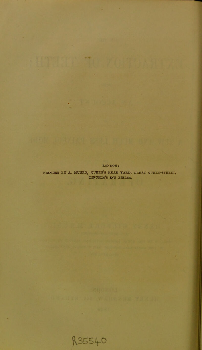 LONDON: PRINTED BY A. MUNRO, QUEEN’S HEAD YARD, GREAT QUEEN-STREET, Lincoln’s inn fields. K355!t-°