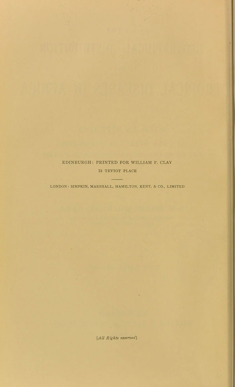 EDINBURGH: PRINTED FOR WILLIAM F. CLAY 18 TEVIOT PLACE LONDON : SIMPKIN, MARSHALL, HAMILTON, KENT, & CO., LIMITED [All Rights reserved]