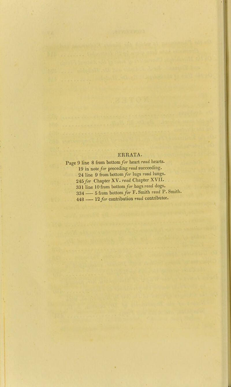 ERE. AT A. Page 9 line 8 from bottom for heart read hearts. 19 in note/or preceding read succeeding. 24 line 9 from bottom for lugs read lungs. 245for Chapter XV. read Chapter XVII. 331 line 10 from bottom for hogs read dogs. 334 5 from bottom for F. Smith read P. Smith. 448 12/or contribution read contributor.