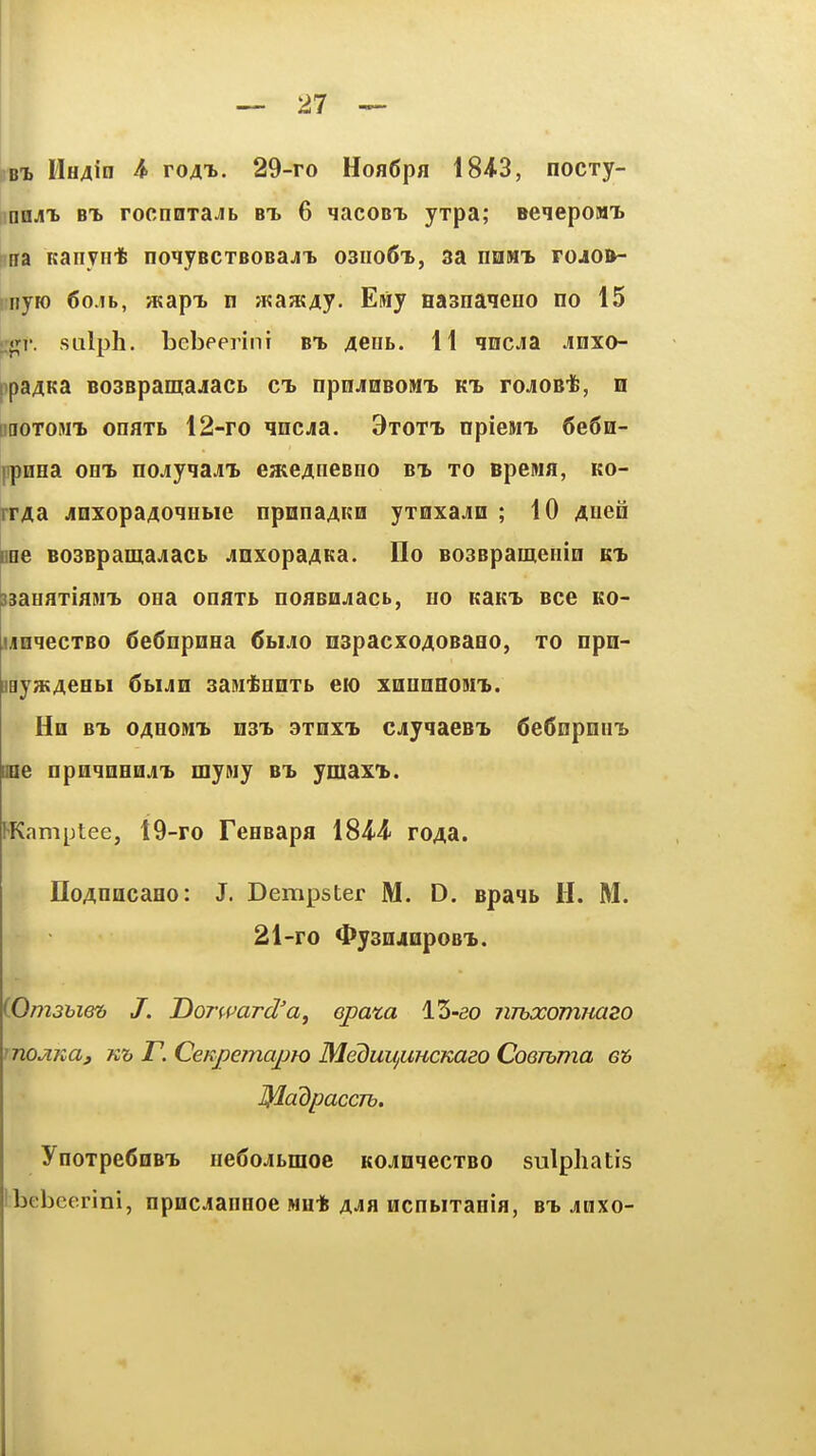 BTi I'lH4iD A ro4'i>. 29-ro HoaCpfl 184.3, nocxy- ^□ajii> BT. rocnnrajb b'l 6 'lacoBX yxpa; eenepoM'L irsa itaiiyiit no^yecTBOBaji o3iio6t>, sa niiMi fojlob- nym 6o.ib, a;apTb n sKajK^y. E^iy Hasnaieno no 15 ■rf^r. sulph. bebeerini bt* 4eiiL. 11 qncJia Jinxo- ppaAKa Bosepamajacb ct. npHjaBOWL kt> rojioet, n uaoTOMt onaxb 12-ro ^ncja. 3tott> npieMT> 6e5n- ippnHa om» nojiyqa^n. eaieAneBiio Bt to BpeMS, ko- rrAa jinxopaAoiiibie npnnaAKu yxoxajin ; 10 Auefi one B03Bpamajiacb jinxopa^Ka. Ho B03Bpamenin jsaHflTiflN'L ona onaib noaoHjacb, no kslkt, bcc ko- ijinqecTBO definpnna 6bM0 nspacxoAOBaeo, to npn- gBy»(4eHbi 6bijn saMtniiTb eio xannnoBii. Hh bt> oahowb nsx axnxTb cjiyqaeBi. 6e6npnHi> ane npaqnen^i myiwy bi> ymaxi. hKamptee, 19-ro FenBapa 184-4' ro^a. IIoAnacaHo: J. Dempster M. D. Bpaib H. M. 21-ro 4»y3n4HpoBT». iOmahi&b J. Dorward'a, epata 13-so nnxomnazo rnojina, Kh T. CeKjjemajJKt Medui^uucKaeo Coerbma eh MadpaccTh. ynoxpeCnB'b ue6ojbnioe KOJinqecxBO sulpha tis Ibebcerini, npHCJiannoe mu* ajh ncnbiTania, bt> jinxo- *