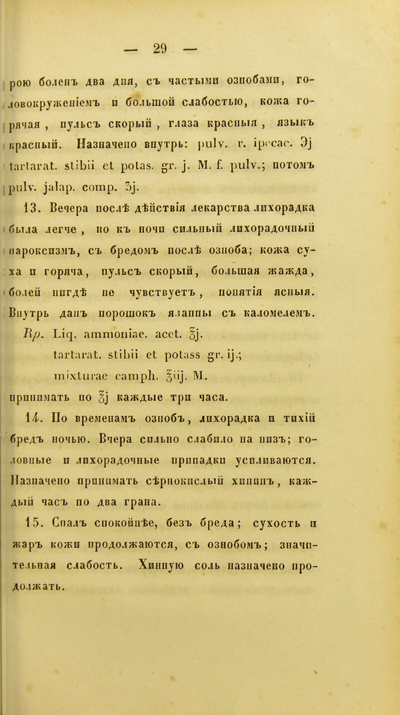 I poK) 6oAcm> Asa Ana, ch qacxbiMH oanoCasm, ro- j jOBOKpyiKciiicMT. D (5ojbnioH cjaCocTLio, KOJKa ro- j pflMaa , nyjbCT) CKoptin , r-iaaa Kpacobia , asbiuT* I KpacHbin. HasHaieno Bnyrpb: i)ulv. r. ipecac. 9j tartarat. slibli el polas. gr. j. M. f. pulv.; noxoMT. ipulv. jalap, comp. 5j. 13. Beqepa noc-it A^fencTBia jeKapcTsa JnxopaAKa I ()bija jene , no kt. eoqn cnjibiibifi juxopaAoiiibiii i napoKcnsMT., c^ 6peA0MT. noc-it O3iio6a; Koata cy- xa n ropaia, nyjbCTb CKopbin, Cojbraaa atajKAa, I <Jo.icii unrA* ne qyBCTByexT., nonaxia aciibia. Bnyxpb Aain> nopomoKT> aianabi ct> Ka.iONejeMi, J\p. Liq. ammoiiiae. acct. §j. tartai'at. slibii et potass gi*. ij.; mixlLirae camph. M. npiiiinMaxb no §j itaatA^ie xpn laca. \4'. Ho BpeMeeaMT> o3no6x, joxopaAKa h xhxIh dpeAt HOibK). Bnepa cnjibuo cjadn^o na nnsx; ro- .lOBUbie B jDXopaAoiHbie npnnaAKn ycn.iHBaioxca. Ilasnaieiio npnuuwaxb cifepnoKacjibin xuiinin., Ka?K- Abiii qacT> no ABa rpaaa. 15. CnajT> cnoKoianifee, Seaii 6peAa; cyxocxb n wapi. Kowo npoAOJwaioxca, ct 03ho6omt>; snain- Te.ibnaa c.ia6ocxb. Xnnuyio coAb naaiiaqeKO npo- Ao.iHtaxb.