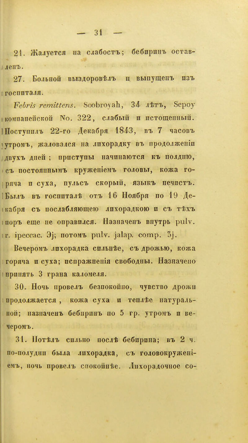 21. a^ajycTCfl na cjiaOocTib; (JeCopmin. ocxae- jeiit. 27. BoJbHofi BBisAopoB-feJii n Bbinymeni. h3t> rrocnnTajifl. Febris remittens. Soobroyah, 34- JitTi), Sepoy f KOMnaeencKofi No. 322, CJiaSbin n ncTomennbifi. iHocTynn^T. 22-ro 4eKa6pa 184-3, 7 qacoBt lyxpoMT., atajOBajcfl na jnxopaAKy bt> npoAOjateHin ^ByxT. Anen ; npncrynbi naqnnaiOTCfl kt. noJ4HH), t CB nocToanHbiMT. KpyHteeieMi. roJioBW, Koaia ro- 1 pflia n cyxa, nyjiLCi CKopbin, flSbiKi* HegncTT.. IBbu^ BT. rocnuTajt otT) 16 HonSpa no 19 4e- iKadpa Cb nocjia^Jiaiomeio JinxopaAKOK) n cib xtxTb inopi. eme ne onpaBHJca. Hasnaqeni Bnyxpb pulv. ir. ipeccac. 3]; noTO»n> piilv. jalap, comp. 3j. BeqepoM'b jinxopaAKa cnjiLHte, cb Apoffibio, Koata 1 ropa^a a cyxa; ncopaaEHenia CBofioAHbi. Hasnaqeno inpoHflTb 3 rpana Kajiosiejia. 30. Hoqb npoBeJ-b deanoKonno, lyBCTBO ytpoaiH : npo40jiaiaeTca , Koata cyxa h xenjite naxypajt- Hofi; nasnaqeui dediipnaTb no 5 rp. yxpoM-b n Be- qepoM'b. 31. lloT'fej'b cn.ibno nocji^ 6e6npnna; bi 2 q. oo-nojiyAHn 6biJia JinxopaAKa, cb roJOBOKpyateni- eMT>, no4b npoBejii cnoKOHnifee. JinxopaAOinoc co-