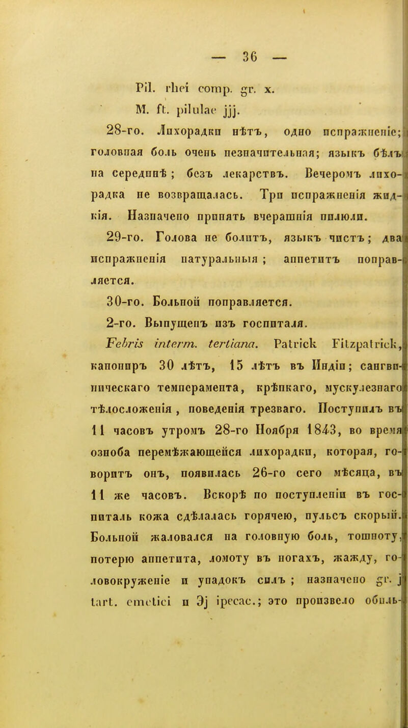 Pil. rliei com p. gr. x. M. ft. pilulae jjj. 28- ro. ^DXOpaAKn HtxT., oauo ncnpaiKiicnic; rojiOBiiaa 6oAh oqeob nesnainxejbiiaa; HSbucL CtJii na cepeAnH-fe ; 6e3T. jieitapcTBi. BeqepoMi. jnxo- pa^Ka He B03Bpama.iacb. Tpn ncnpaHSHeHi/i »h4- li'm. Ha3na<ieiio npnnflTb BMepamnifl nnAWAa. 29- ro. FojoBa ne Coahttj, fl3biKT> nncxi; Asa Hcnpa>Kiienia iiaxypajibHbia ; anneiHT'b nonpas- jaexca. 30- ro. Bojbnoii nonpaBjaexcfl. 2-ro. Bbinjmeii'b h3t» rocnnxajfl. Fehj'is intp.rm. tertiana. Patrick Fitzpatrick, Kanonnpi. 30 j-fcx-B, 15 JitxT> HHAin; canrBn- imqecKaro xeMncpaMenxa, Kp-fenKaro, siycKy.iesnaro Ttjocjoateiiia , noBeACHia xpesBaro. ITocxynnji. bi 11 qacoBT> yxpoiwi 28-ro Hoa6pa IS-iS, bo Bpe.Ma 03H0(>a nepeM'fea;aK)menca JnxopaAKn, Koxopaa, ro- BopnxT. 0HT», noasn^iacb 26-ro cero M'fccai5a, bti 11 ate qacoBT>. BcKopt no nocxynjenin bt» roc- nQxa.4b K0»a cA'^^-^a-iacb ropaqeio, nyjbci) cKopbin. BoJibHOH waJOBaJca na ro-iOBnyio CoAh, xomnoxy, noxepio annexHxa, JOJioxy bt. noraxi., jKaatAy, ro- jiOBOKpywenie n ynaAOKi. cn^^ ; nasnaqeno gr. j tart, cmolici n 9j ipecac; 3X0 nponsBCJO o(3u.ib-