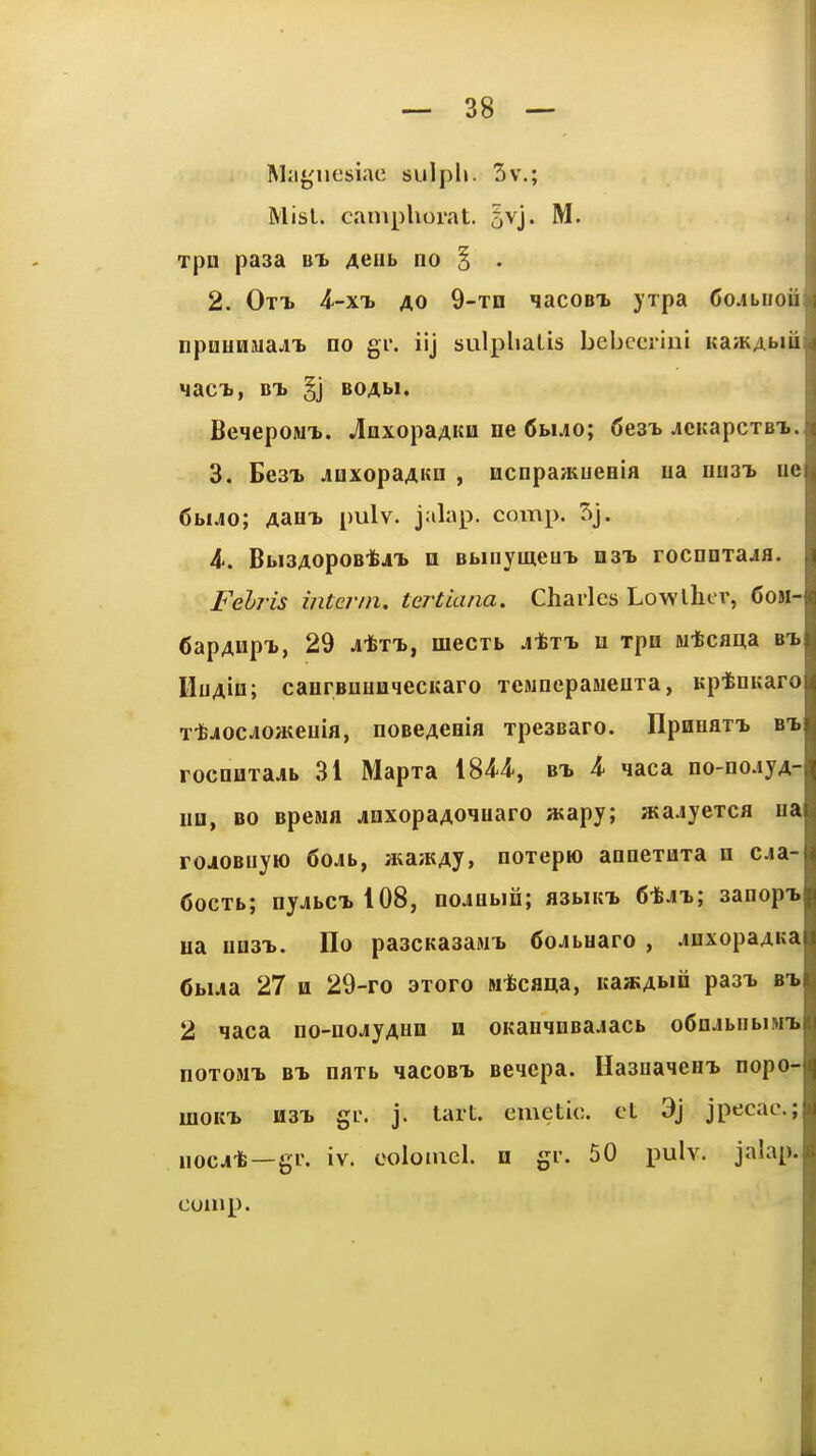 Ma«,'ncsiae sulph. 3v.; Misl. c.iniphorat. 5vj. M. Tpn pasa Bt Aeub no § . 2. Ott> 4'-xtj AO 9-Tn lacoBi yrpa (Jciliiou npueniuaAT. no gi'. iij sulphaLis bebccrini Ka/KAtiu BeqepoMT>. jlaxopaAitu ne 6w.io; Ces-b jCKapcxBi.. 3. Bea-b AnxopaAnn , Hcnpa/Kuenia ua nu3T> ue 6biJo; Aam> pulv. jabp. comp. 5j. 4.. BbiSAopoBtj'b n BfainymeuT. n3T> rocnnxajfl. Felris intcrm, tertiana. Charles Lowlhcr, 6obi- CapAHpt, 29 atxT., mecTb j^tt, u xpa u-fecaaa bt. Huaih; caurBUHoqecuaro xcMnepasieuxa, Kptnuaro x-fcjiocJO>Keuifl, noBeAcnia xpesBaro. IlpnHaxi bi rocnnxajb 31 Mapxa 184-4', bt, i qaca oo-no.iyA- UQ, BO Bpewfl anxopaAO^uaro atapy; asajyexca ua rojOBiiyH) 6oJb, aiajKAJ, ooxepio annexaxa n cja- Cocxb; nyjbCT,108, no^Qbiii; asbiKi, CtJii; aanop-b na unsx. IIo paacKaaaMi. 6o^bHaro , .loxopaAKa 6bua 27 M 29-ro 3xoro M4ca^a, ica»Abin paai. bi 2 qaca no-uoJiyAHO h oKaeinBajacb oCojbiibiMT. noxoMT> BT> naxb qacoBi. Beicpa. Haanaieei nopo- moKT> II3T. gi. j. tart, emetic, et 9j jpecac.; nocjit —gr. iv. coloniel. n gr. 50 pulv. jalap, comp.
