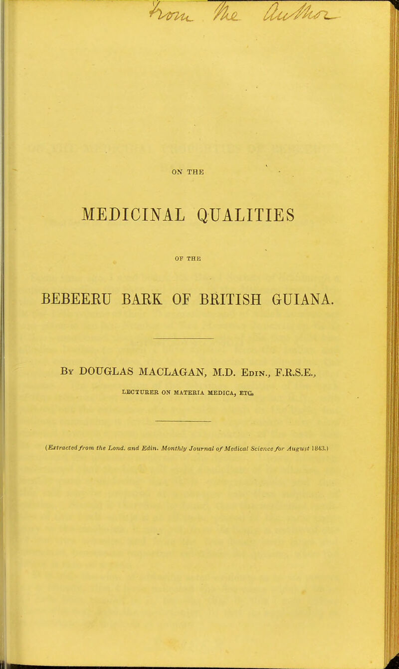 ON THE MEDICINAL QUALITIES OF THE BEBEERU BARK OF BRITISH GUIANA. By DOUGLAS MACLAGAN, M.D. Edin., F.R.S.E., LECTUEER ON MATEEIA MEDICA, ETC (Extracted from the Land, and Edin. Monthly Journal of Medical Science for August 1843.)
