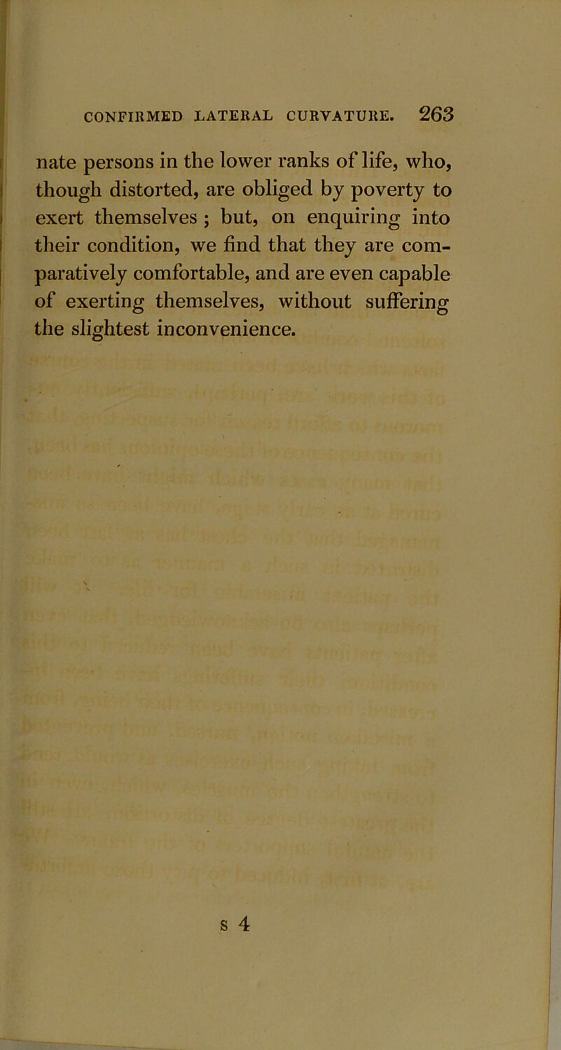 nate persons in the lower ranks of life, who, though distorted, are obliged by poverty to exert themselves ; but, on enquiring into their condition, we find that they are com- paratively comfortable, and are even capable of exerting themselves, without suffering the slightest inconvenience.