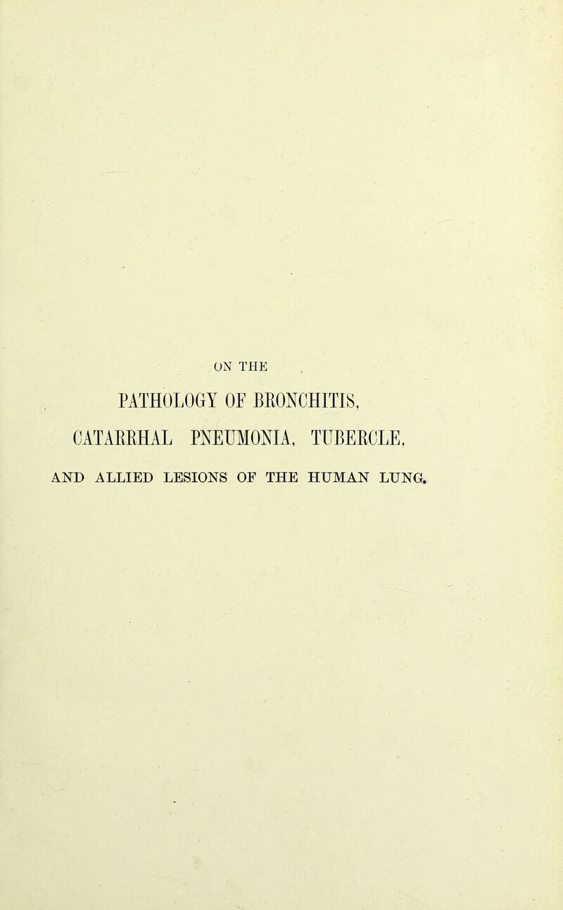 ON THE PATHOLOGY OF BRONCHITIS, CATARRHAL PNEUMONIA, TUBERCLE, AND ALLIED LESIONS OF THE HUMAN LUNG.