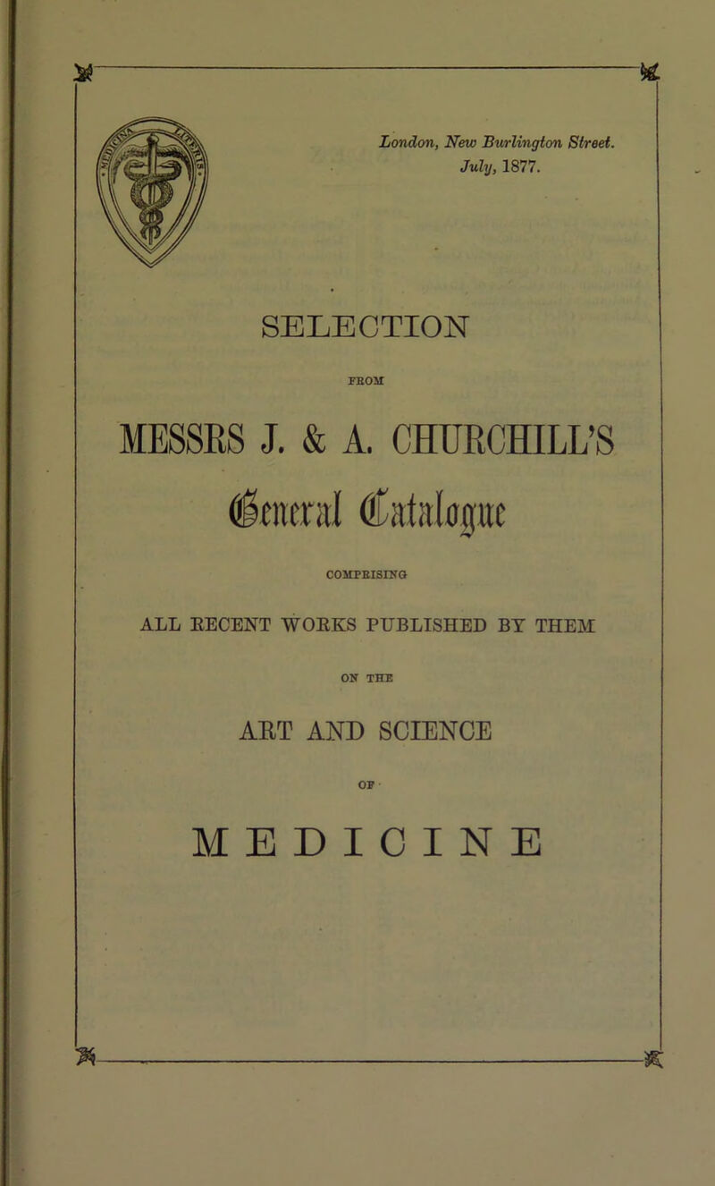 SELECTION PBoar MESSRS J. & A. CHURCHILL’S COMPEISINO ALL KECENT WOEKS PUBLISHED BY THEM ON THE ART AND SCIENCE OF MEDICINE