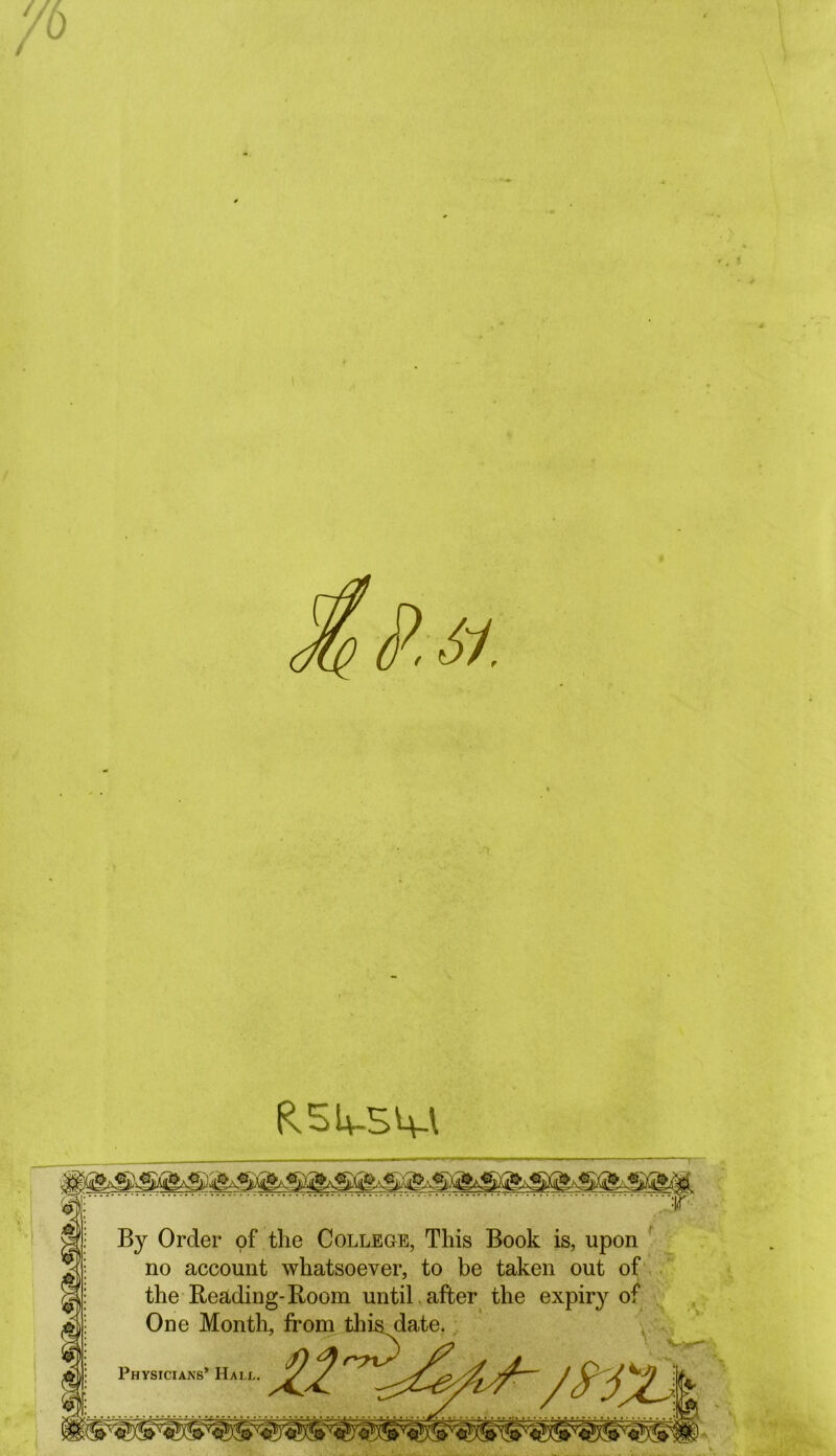 R54-5M By Order of the College, This Book is, upon no account whatsoever, to be taken out of the Reading-Room until, after the expiry of late.