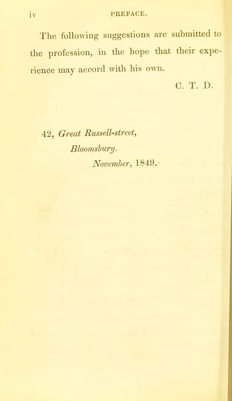 The following suggestions are submitted to the profession, in the hope that their expe- rience may accord with his own. C. T. D. 42, Great Russell-street, Bloomsbury. November, 1849.