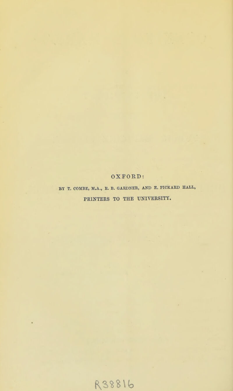 OXFORD: BY T. COMBE, M.A., E. B. GARDNEK, AND E. PICKABD HALL, PRINTERS TO THE UNIVERSITY.