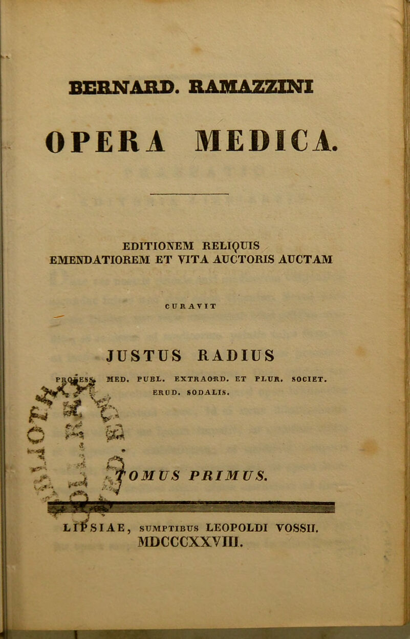 BERNARD. RAMAZZINI OPERA MEDICA. EDITIONEM RELIQUIS EMENDATIOREM ET YITA AUCTORIS AUCTAM CURATIX JUSTUS RADIUS . PUBI. EXTRAORD. ET PLUR, SOCIET. ERUD. S 0 DALIS. , SUMPTIBUS EEUFLl MDCCCXXVIIJ.