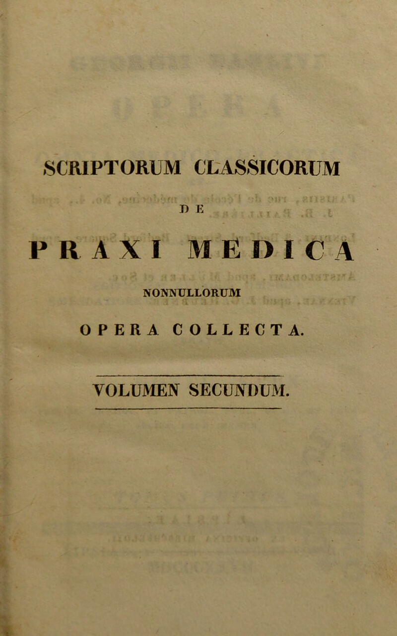 ■SCR1PT0RUM CLASSICORUM ’• > i' i| \ *!' ”•'>{ 'MJ't ?,f! J * D E PRAXI M E DIC A NONNULLORUM OPERA COLLECT A. YOLUMEN SECUNDUM.