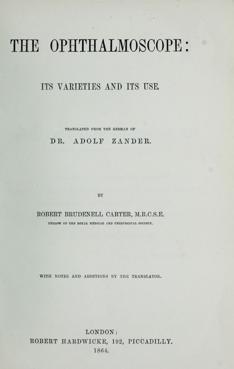 ITS VAEIETIES AND ITS USE. TRANSLATED FROM THE GERMAN OF DU. ADOLF ZANDER. BY ROBERT BRUDENELL CARTER, M.R.C.S.E. PEIXOW OF THE EOYAL MEDICAL AND CHIEUKGICAL SOCIETT. WITH NOTES AND ADDITIONS BY THE TRANSLATOR. LONDON: ROBERT HARDWICKE, 192, PICCADILLY. 1864