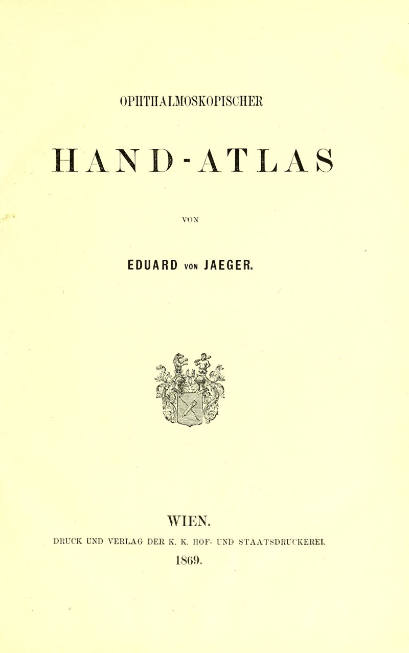 OPHTHALMOSKOPISCHER HAND-ATLAS VON EDUARD von JAEGER. WIEN. DRUCK UND VERLAG DER K. K. HOF- UND STAATSDRUCKEBEI. 1869.