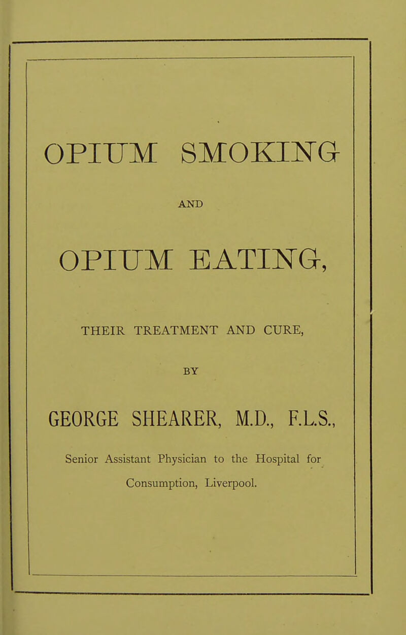 OPIUM SMOKING AND OPIUM EATING, THEIR TREATMENT AND CURE, BY GEORGE SHEARER, M.D., F.L.S., Senior Assistant Physician to the Hospital for Consumption, Liverpool.