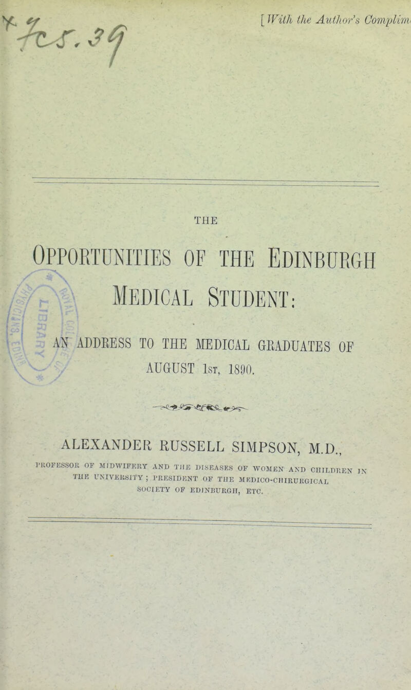 [ JFiih the Author's Cotivplim THE AN ADDRESS TO THE MEDICAL GRADUATES OF AUGUST 1st, 1890. ALEXANDER RUSSELL SIMPSON, M.D., KSSOll OF MIDWIFKRY AND TDK DISEASES OF WOMEN AND CHILDK TlUC UNIVEKSITY ; I'RESIDICNT OF THE MUDXCO-CIIIRUKGICAL SOCIETY OF EDINBURGH, ETC.